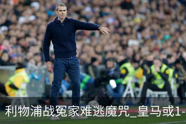 利物浦战冤家难逃魔咒 皇马或1-1战平延续悬念